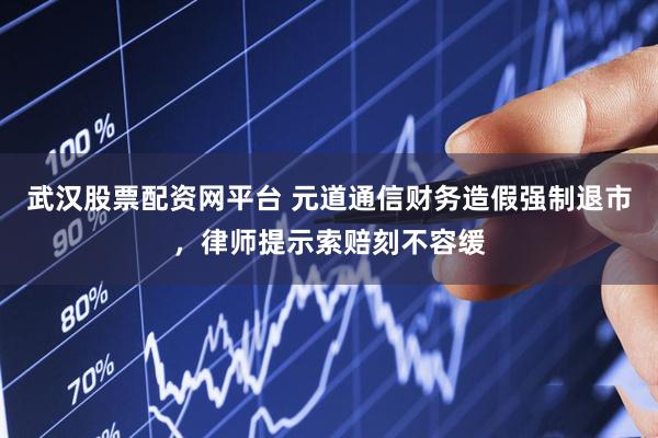 武汉股票配资网平台 元道通信财务造假强制退市，律师提示索赔刻不容缓