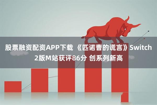 股票融资配资APP下载 《匹诺曹的谎言》Switch2版M站获评86分 创系列新高