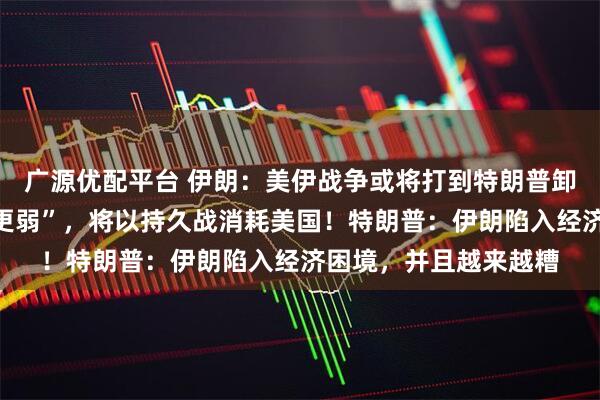 广源优配平台 伊朗：美伊战争或将打到特朗普卸任，“美军比想象中更弱”，将以持久战消耗美国！特朗普：伊朗陷入经济困境，并且越来越糟