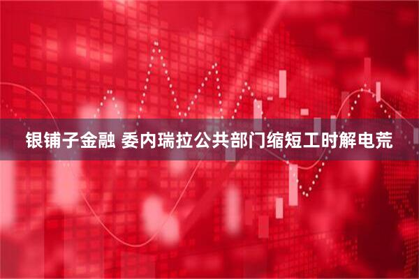 银铺子金融 委内瑞拉公共部门缩短工时解电荒