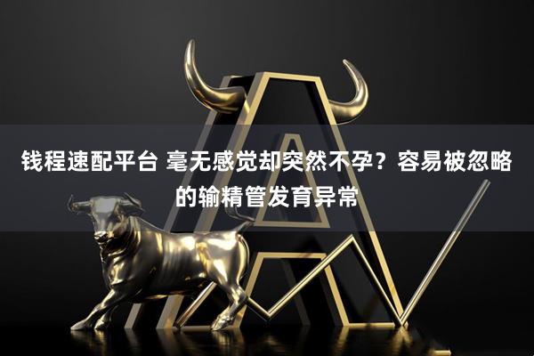 钱程速配平台 毫无感觉却突然不孕？容易被忽略的输精管发育异常