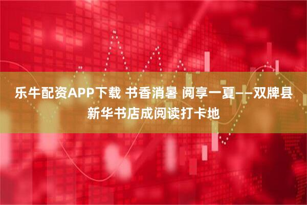 乐牛配资APP下载 书香消暑 阅享一夏——双牌县新华书店成阅读打卡地
