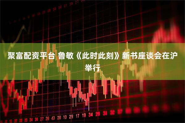 聚富配资平台 鲁敏《此时此刻》新书座谈会在沪举行