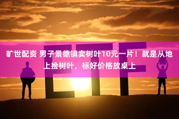 旷世配资 男子景德镇卖树叶10元一片！就是从地上捡树叶，标好价格放桌上