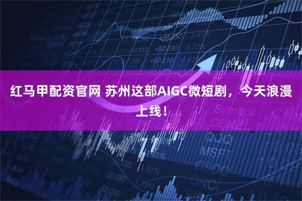 红马甲配资官网 苏州这部AIGC微短剧，今天浪漫上线！