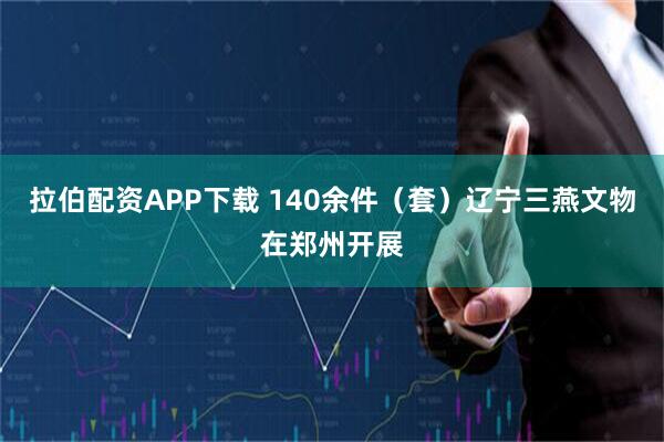 拉伯配资APP下载 140余件（套）辽宁三燕文物在郑州开展