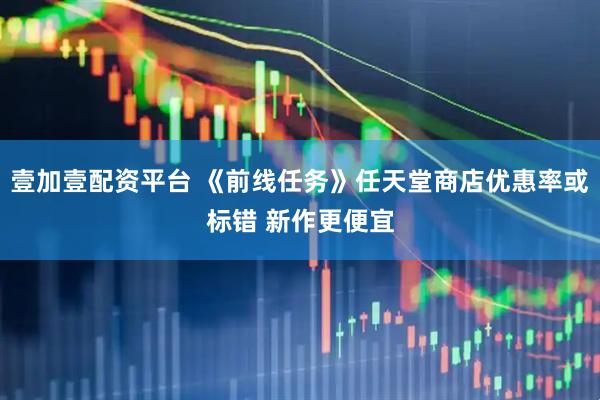 壹加壹配资平台 《前线任务》任天堂商店优惠率或标错 新作更便宜